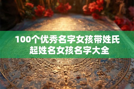 100个优秀名字女孩带姓氏 起姓名女孩名字大全 100个优秀名字女孩带姓氏 起姓名女孩名字大全