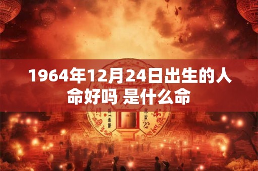 1964年12月24日出生的人命好吗 是什么命