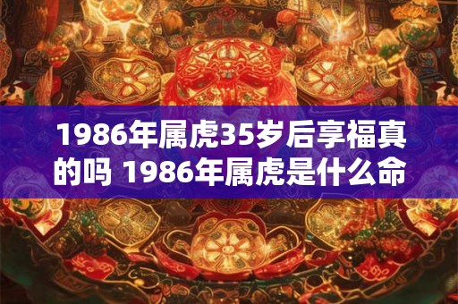 1986年属虎35岁后享福真的吗 1986年属虎是什么命