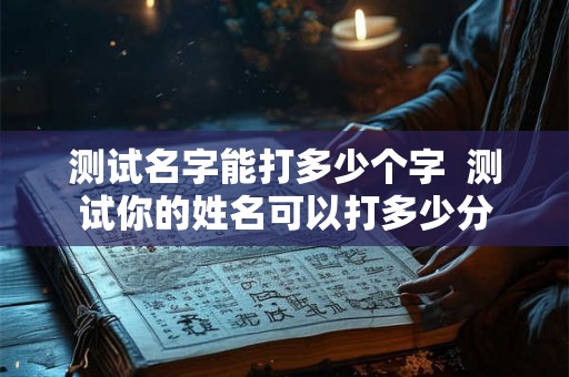 测试名字能打多少个字  测试你的姓名可以打多少分