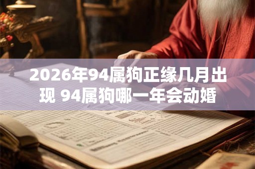 2026年94属狗正缘几月出现 94属狗哪一年会动婚 2026年94属狗正缘几月出现 94属狗哪一年会动婚