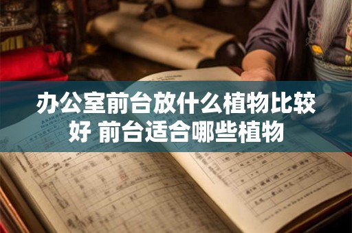 办公室前台放什么植物比较好 前台适合哪些植物