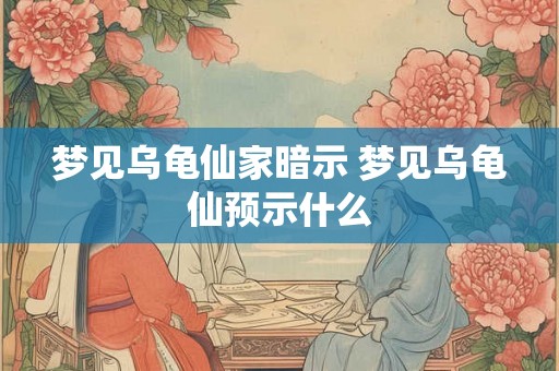 梦见乌龟仙家暗示 梦见乌龟仙预示什么 梦见乌龟仙家暗示 梦见乌龟仙预示什么