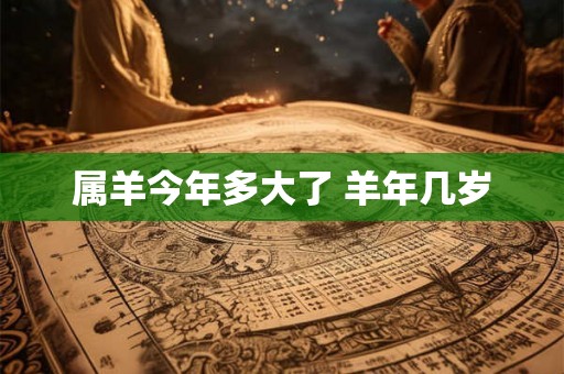 属羊今年多大了 羊年几岁 属羊今年多大了 羊年几岁