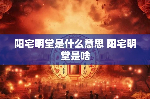 阳宅明堂是什么意思 阳宅明堂是啥 阳宅明堂是什么意思 阳宅明堂是啥