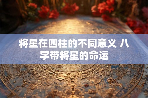 将星在四柱的不同意义 八字带将星的命运