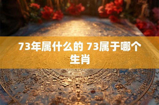 73年属什么的 73属于哪个生肖 73年属什么的 73属于哪个生肖