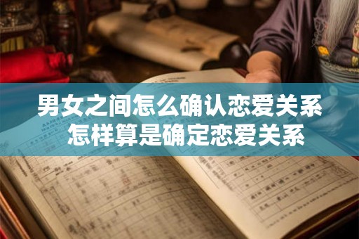 男女之间怎么确认恋爱关系  怎样算是确定恋爱关系