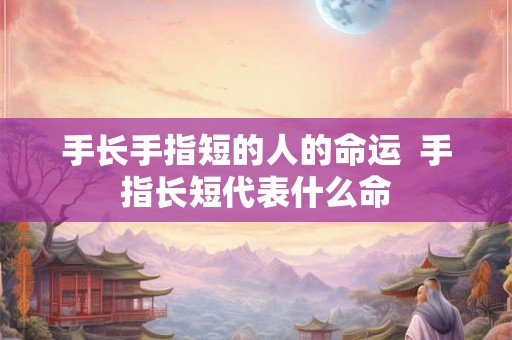 手长手指短的人的命运  手指长短代表什么命