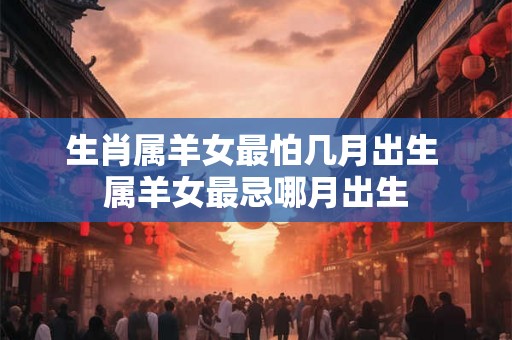 生肖属羊女最怕几月出生 属羊女最忌哪月出生