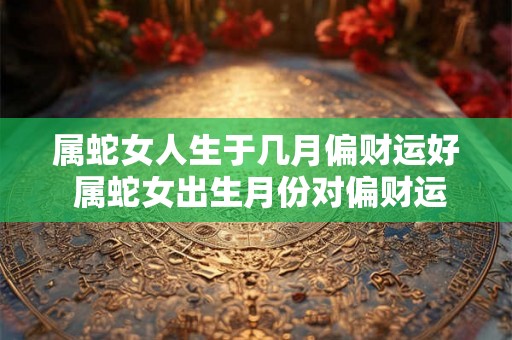 属蛇女人生于几月偏财运好 属蛇女出生月份对偏财运的影响