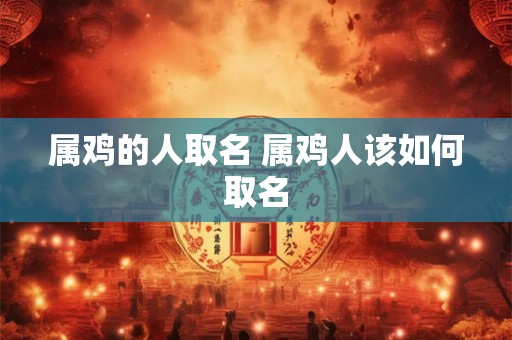 属鸡的人取名 属鸡人该如何取名