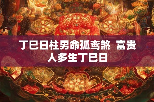 丁巳日柱男命孤鸾煞  富贵人多生丁巳日