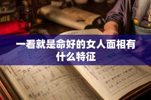 一看就是命好的女人面相有什么特征 一看就是命好的女人面相有什么特征