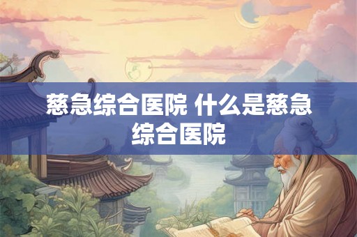 慈急综合医院 什么是慈急综合医院 慈急综合医院 什么是慈急综合医院