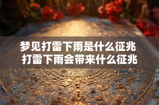 梦见打雷下雨是什么征兆 打雷下雨会带来什么征兆 梦见打雷下雨是什么征兆 打雷下雨会带来什么征兆