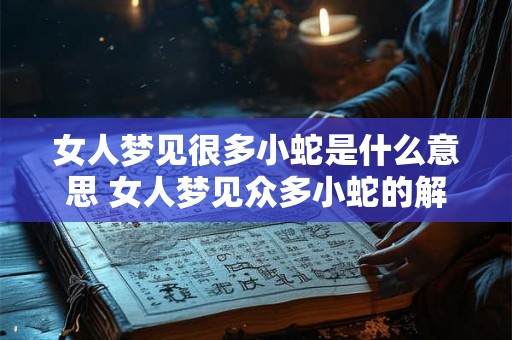 女人梦见很多小蛇是什么意思 女人梦见众多小蛇的解析