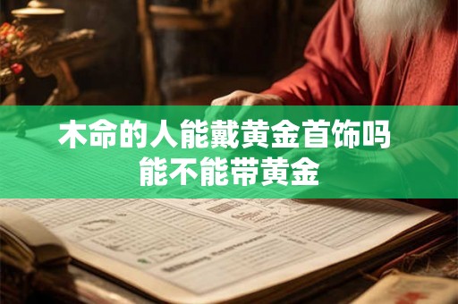 木命的人能戴黄金首饰吗 能不能带黄金 木命的人能戴黄金首饰吗 能不能带黄金