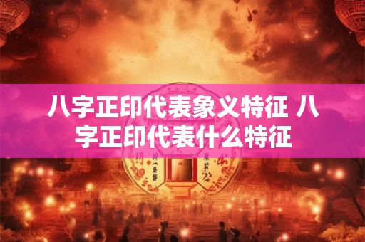 八字正印代表象义特征 八字正印代表什么特征 八字正印代表象义特征 八字正印代表什么特征