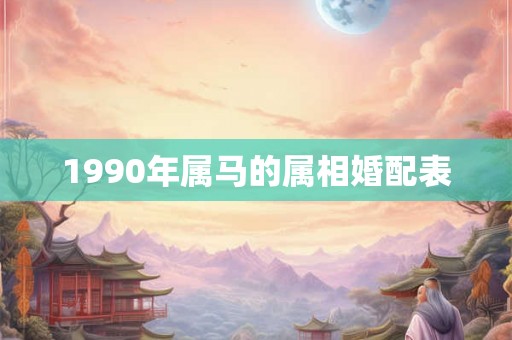 1990年属马的属相婚配表 1990年属马的属相婚配表