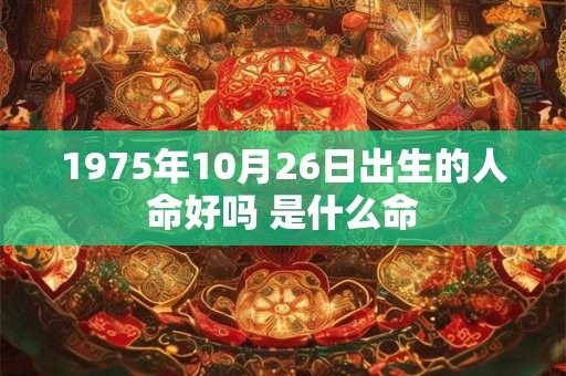 1975年10月26日出生的人命好吗 是什么命 1975年10月26日出生的人命好吗 是什么命