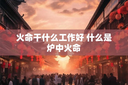 火命干什么工作好 什么是炉中火命