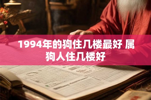1994年的狗住几楼最好 属狗人住几楼好