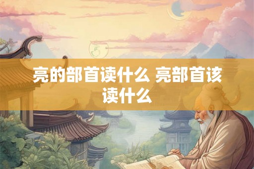 亮的部首读什么 亮部首该读什么