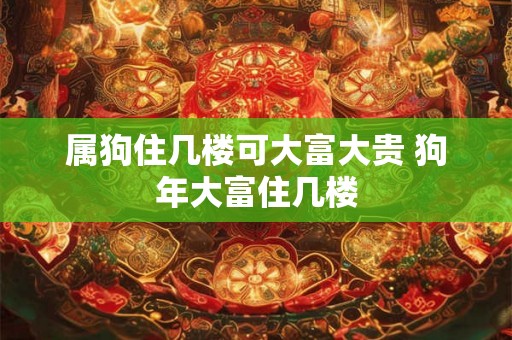 属狗住几楼可大富大贵 狗年大富住几楼 属狗住几楼可大富大贵 狗年大富住几楼