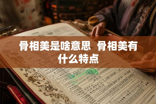 骨相美是啥意思  骨相美有什么特点