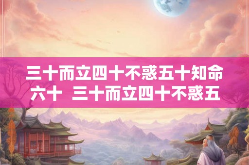 三十而立四十不惑五十知命六十  三十而立四十不惑五十知天命