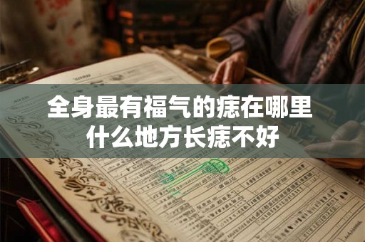 全身最有福气的痣在哪里 什么地方长痣不好