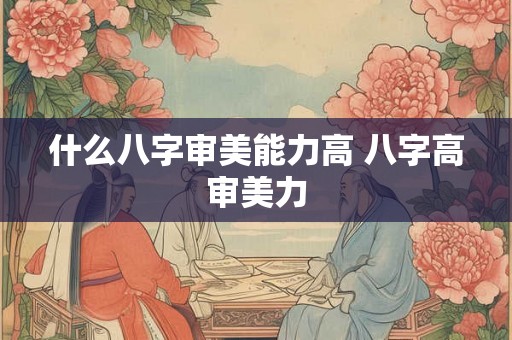 什么八字审美能力高 八字高审美力