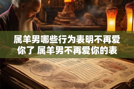 属羊男哪些行为表明不再爱你了 属羊男不再爱你的表现有哪些