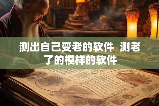 测出自己变老的软件  测老了的模样的软件