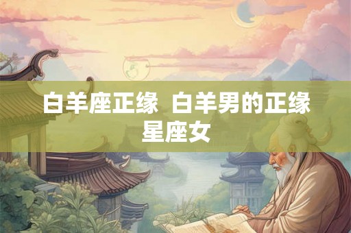 白羊座正缘  白羊男的正缘星座女