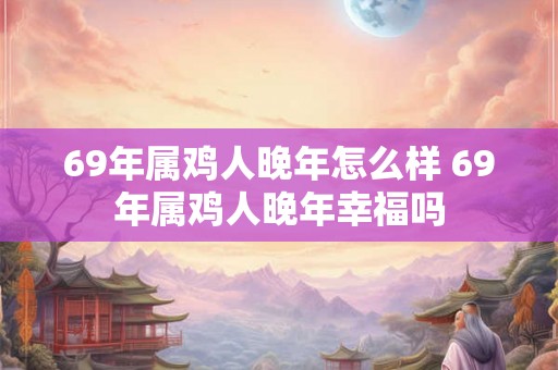 69年属鸡人晚年怎么样 69年属鸡人晚年幸福吗