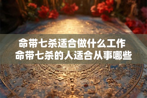 命带七杀适合做什么工作 命带七杀的人适合从事哪些职业