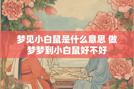 梦见小白鼠是什么意思 做梦梦到小白鼠好不好