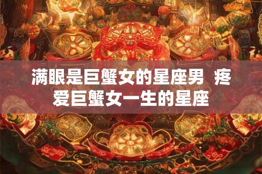 满眼是巨蟹女的星座男  疼爱巨蟹女一生的星座