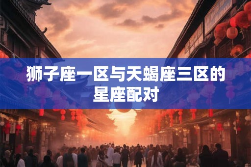狮子座一区与天蝎座三区的星座配对