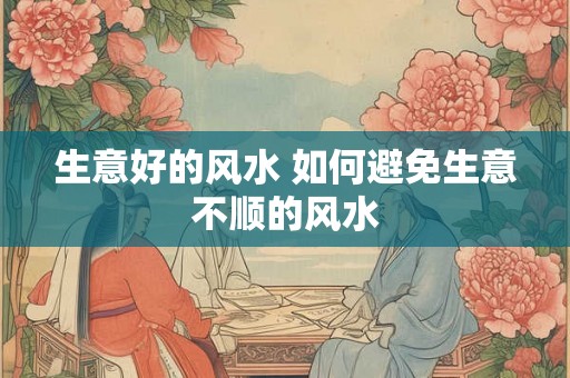 生意好的风水 如何避免生意不顺的风水