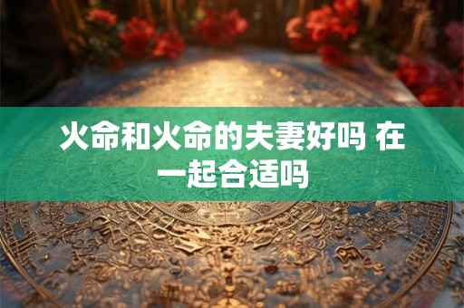 火命和火命的夫妻好吗 在一起合适吗