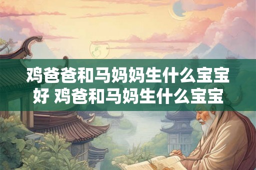 鸡爸爸和马妈妈生什么宝宝好 鸡爸和马妈生什么宝宝 鸡爸爸和马妈妈生什么宝宝好 鸡爸和马妈生什么宝宝