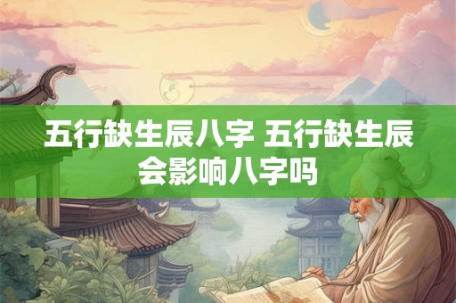 五行缺生辰八字 五行缺生辰会影响八字吗 五行缺生辰八字 五行缺生辰会影响八字吗