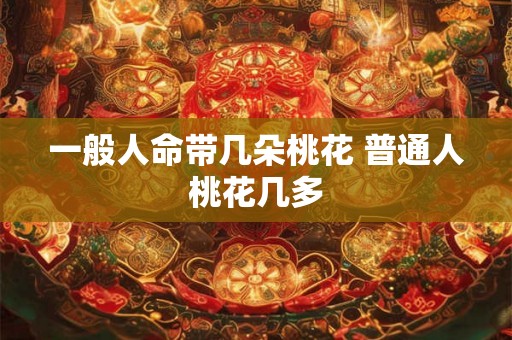 一般人命带几朵桃花 普通人桃花几多