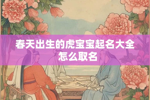 春天出生的虎宝宝起名大全  怎么取名