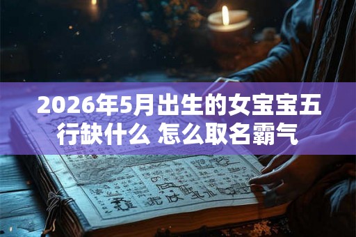 2026年5月出生的女宝宝五行缺什么 怎么取名霸气