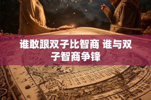 谁敢跟双子比智商 谁与双子智商争锋