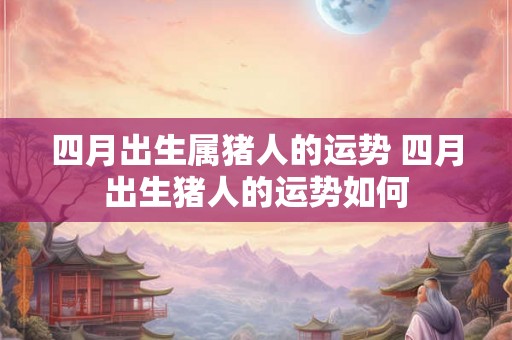 四月出生属猪人的运势 四月出生猪人的运势如何